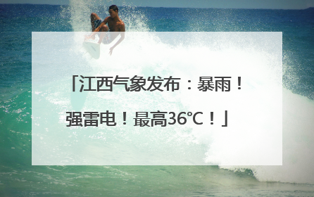 江西气象发布：暴雨！强雷电！最高36℃！