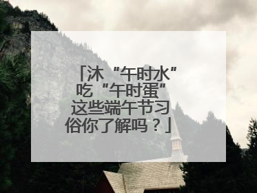 沐“午时水” 吃“午时蛋” 这些端午节习俗你了解吗？