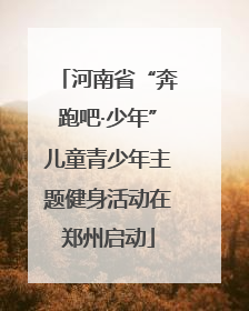 河南省“奔跑吧·少年”儿童青少年主题健身活动在郑州启动