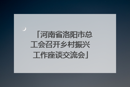 河南省洛阳市总工会召开乡村振兴工作座谈交流会