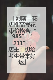 河南一花店推高考花束价格含“985”“211”，店主：想给考生带来好运