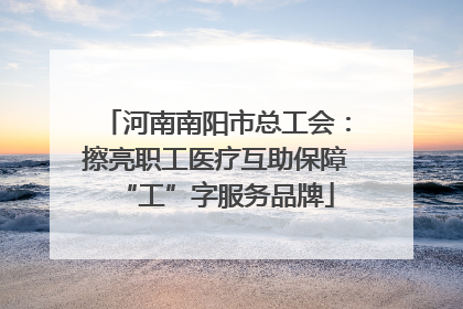 河南南阳市总工会：擦亮职工医疗互助保障“工”字服务品牌