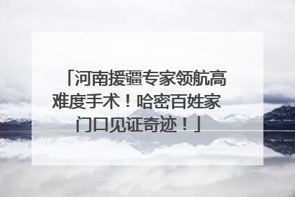 河南援疆专家领航高难度手术！哈密百姓家门口见证奇迹！