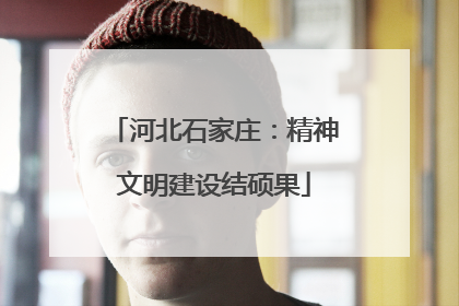 河北石家庄：精神文明建设结硕果