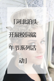 河北泊头开展校园端午节系列活动