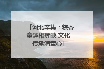 河北辛集：粽香童趣相辉映 文化传承润童心