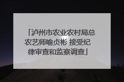 泸州市农业农村局总农艺师喻贞彬 接受纪律审查和监察调查