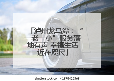 泸州龙马潭：“一老一小”服务落地有声 幸福生活近在咫尺