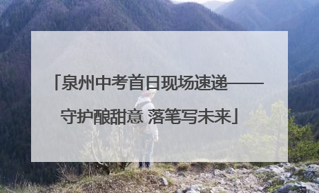 泉州中考首日现场速递——守护酿甜意 落笔写未来