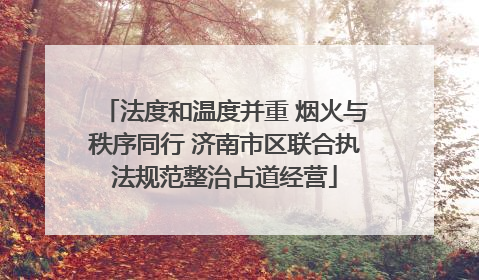 法度和温度并重 烟火与秩序同行 济南市区联合执法规范整治占道经营