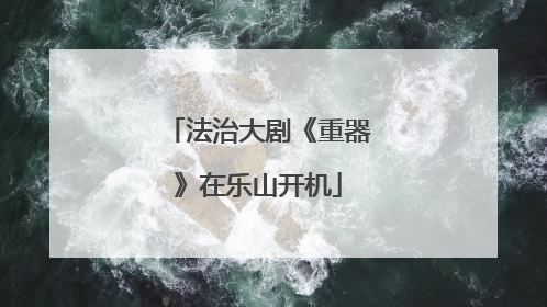 法治大剧《重器》在乐山开机