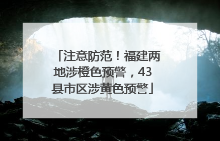 注意防范！福建两地涉橙色预警，43县市区涉黄色预警