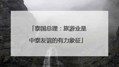 泰国总理：旅游业是中泰友谊的有力象征