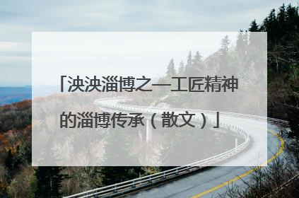 泱泱淄博之—工匠精神的淄博传承（散文）