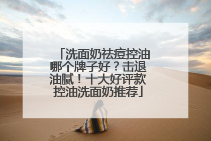 洗面奶祛痘控油哪个牌子好？击退油腻！十大好评款控油洗面奶推荐