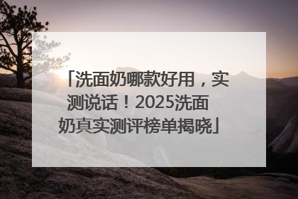 洗面奶哪款好用，实测说话！2025洗面奶真实测评榜单揭晓