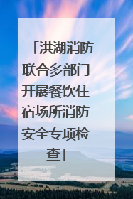 洪湖消防联合多部门开展餐饮住宿场所消防安全专项检查