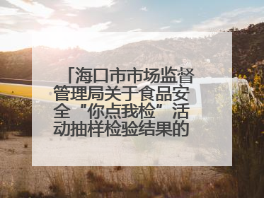 海口市市场监督管理局关于食品安全“你点我检”活动抽样检验结果的通告（2025-001期）