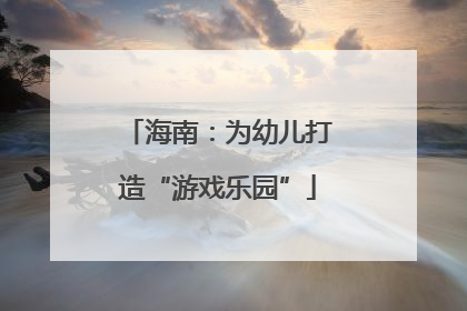 海南：为幼儿打造“游戏乐园”