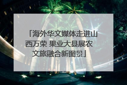 海外华文媒体走进山西万荣 果业大县展农文旅融合新图景