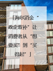 海尔消金“政企双补”让消费者从“想要买”到“买得起”