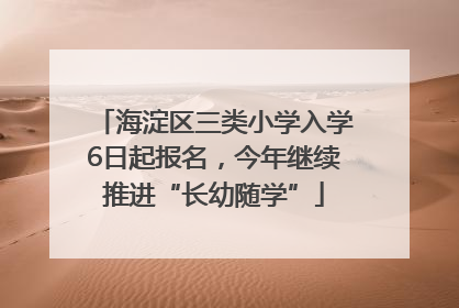 海淀区三类小学入学6日起报名，今年继续推进“长幼随学”