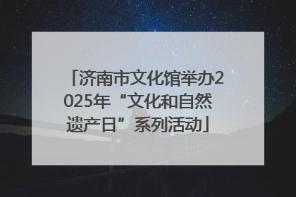 济南市文化馆举办2025年“文化和自然遗产日”系列活动