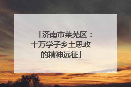 济南市莱芜区：十万学子乡土思政的精神远征