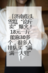 济南街头雪糕“论斤卖”爆火！18元一斤能称30多个，很多人排队买“满满一大兜”