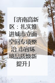 济南高新区：扎实推进城市立面空间专项整治 市容环境品质焕新提升