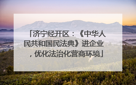 济宁经开区：《中华人民共和国民法典》进企业，优化法治化营商环境