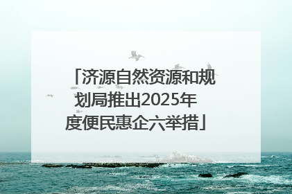 济源自然资源和规划局推出2025年度便民惠企六举措