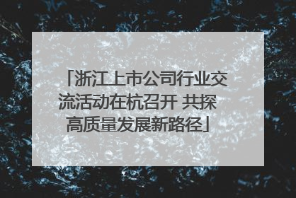 浙江上市公司行业交流活动在杭召开 共探高质量发展新路径