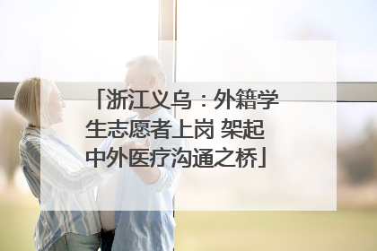 浙江义乌：外籍学生志愿者上岗 架起中外医疗沟通之桥