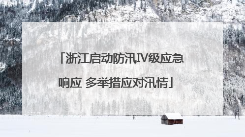 浙江启动防汛Ⅳ级应急响应 多举措应对汛情
