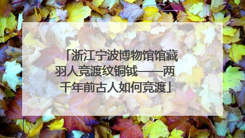浙江宁波博物馆馆藏羽人竞渡纹铜钺——两千年前古人如何竞渡