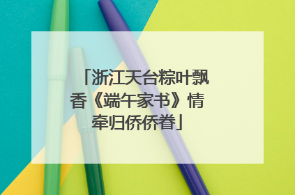 浙江天台粽叶飘香《端午家书》情牵归侨侨眷