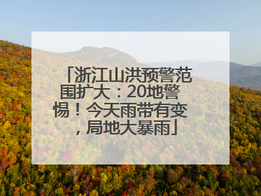 浙江山洪预警范围扩大：20地警惕！今天雨带有变，局地大暴雨