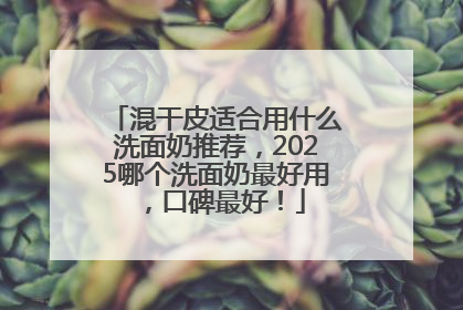 混干皮适合用什么洗面奶推荐，2025哪个洗面奶最好用，口碑最好！