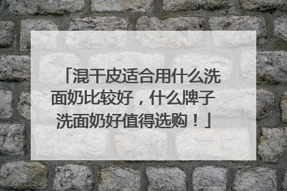 混干皮适合用什么洗面奶比较好，什么牌子洗面奶好值得选购！