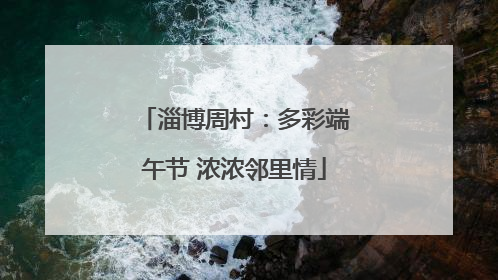 淄博周村：多彩端午节 浓浓邻里情