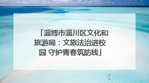 淄博市淄川区文化和旅游局：文旅法治进校园 守护青春筑防线