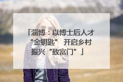 淄博：以博士后人才“金钥匙” 开启乡村振兴“致富门”