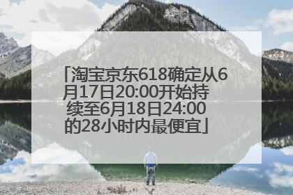 淘宝京东618确定从6月17日20:00开始持续至6月18日24:00的28小时内最便宜