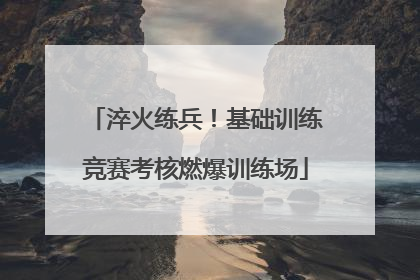 淬火练兵！基础训练竞赛考核燃爆训练场