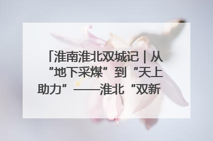 淮南淮北双城记｜从“地下采煤”到“天上助力”——淮北“双新”产业突围记