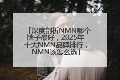 深度剖析NMN哪个牌子最好，2025年十大NMN品牌排行，NMN该怎么选