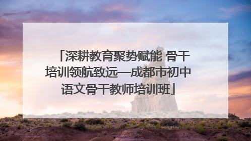 深耕教育聚势赋能 骨干培训领航致远—成都市初中语文骨干教师培训班