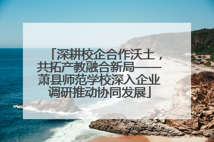 深耕校企合作沃土，共拓产教融合新局——萧县师范学校深入企业调研推动协同发展