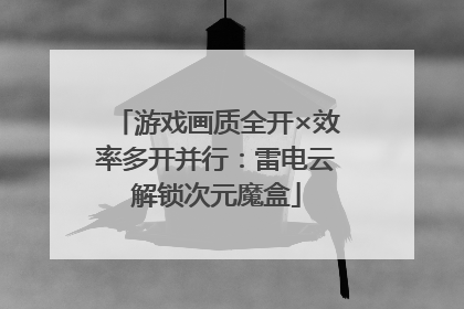 游戏画质全开×效率多开并行：雷电云解锁次元魔盒